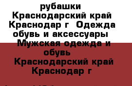 рубашки - Краснодарский край, Краснодар г. Одежда, обувь и аксессуары » Мужская одежда и обувь   . Краснодарский край,Краснодар г.